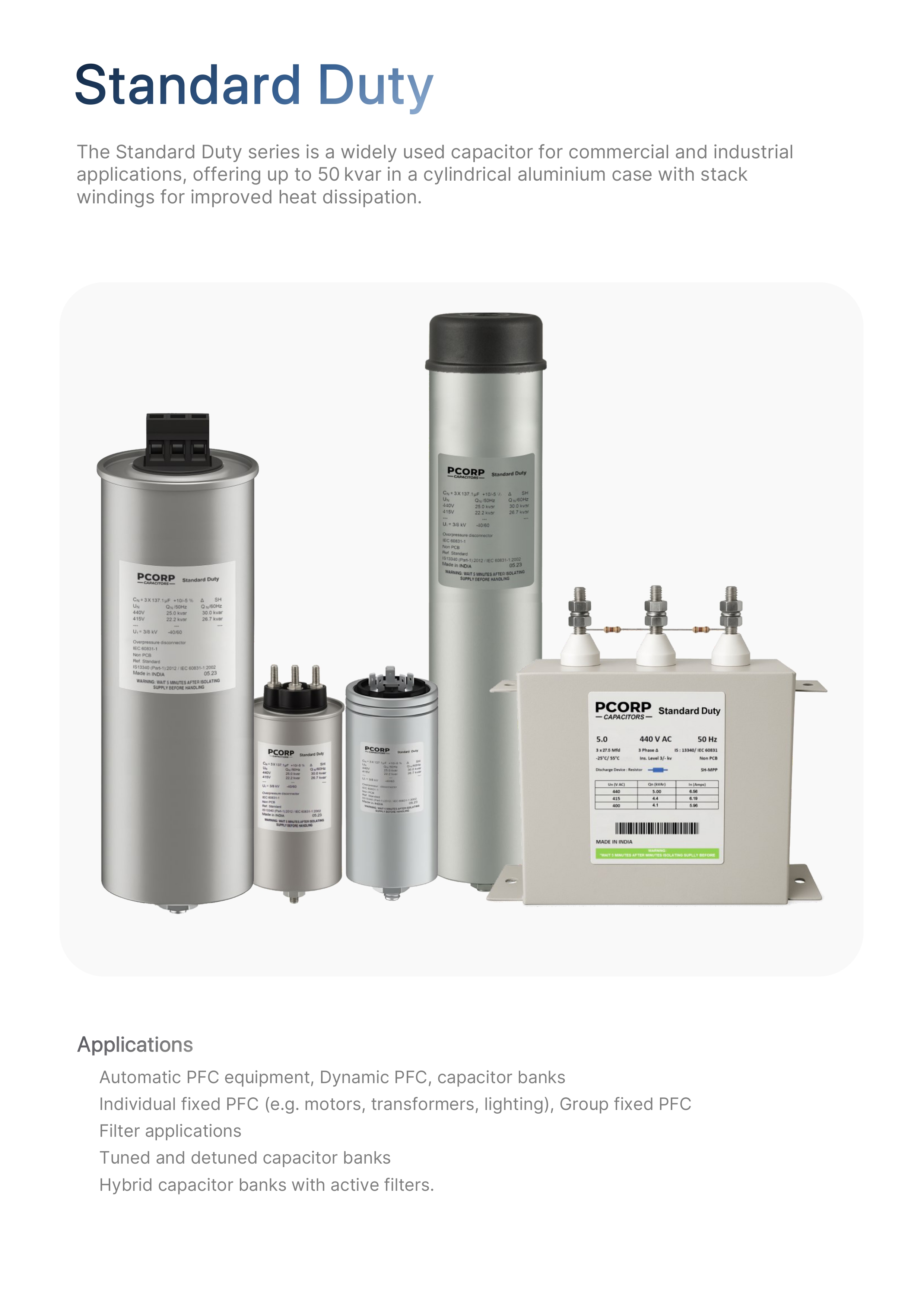 PCORP Standard duty capacitors improved heat dissipation Useful for commercial and industrial application harmonic loads Useful in automatic PFC individual fixed PFC Motor Transformers and filter application